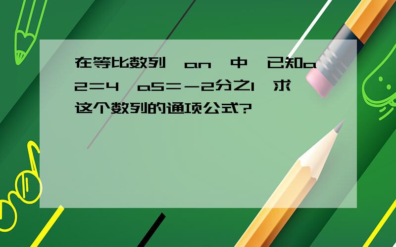 在等比数列{an}中,已知a2＝4,a5＝－2分之1,求这个数列的通项公式?