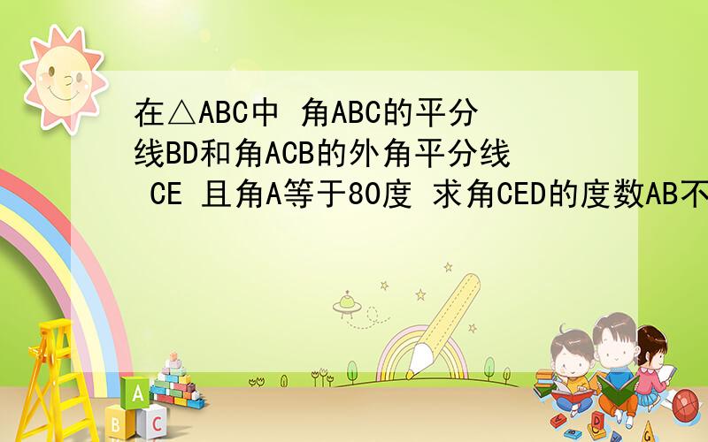 在△ABC中 角ABC的平分线BD和角ACB的外角平分线 CE 且角A等于80度 求角CED的度数AB不等于AC BE平分角ABC CE平分角ACF 【及角ACB的外角