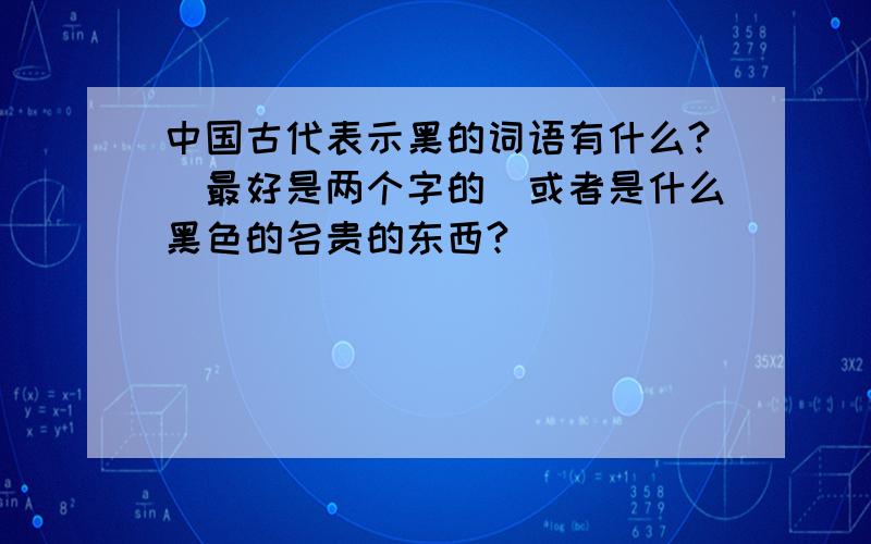 中国古代表示黑的词语有什么?（最好是两个字的）或者是什么黑色的名贵的东西?