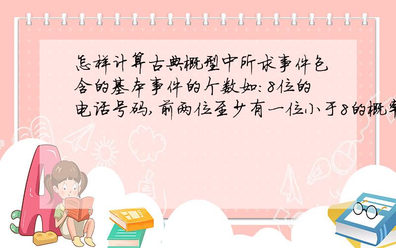 怎样计算古典概型中所求事件包含的基本事件的个数如：8位的电话号码,前两位至少有一位小于8的概率?