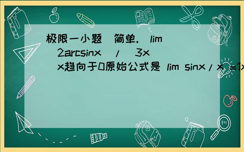 极限一小题（简单.）lim (2arcsinx)/(3x)x趋向于0原始公式是 lim sinx/x =1x趋向于0我认为 arc这个 好像不影响 所以直接等于2/3但是跟别人讲不清 也许我也想错了：） 我只是懒的打 并不是分开看 我