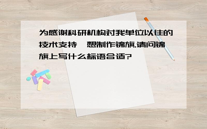 为感谢科研机构对我单位以往的技术支持,想制作锦旗.请问锦旗上写什么标语合适?