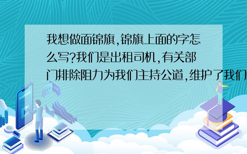 我想做面锦旗,锦旗上面的字怎么写?我们是出租司机,有关部门排除阻力为我们主持公道,维护了我们的权益,为了表示感谢我们想送他们一面锦旗.