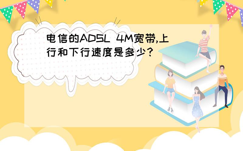 电信的ADSL 4M宽带,上行和下行速度是多少?