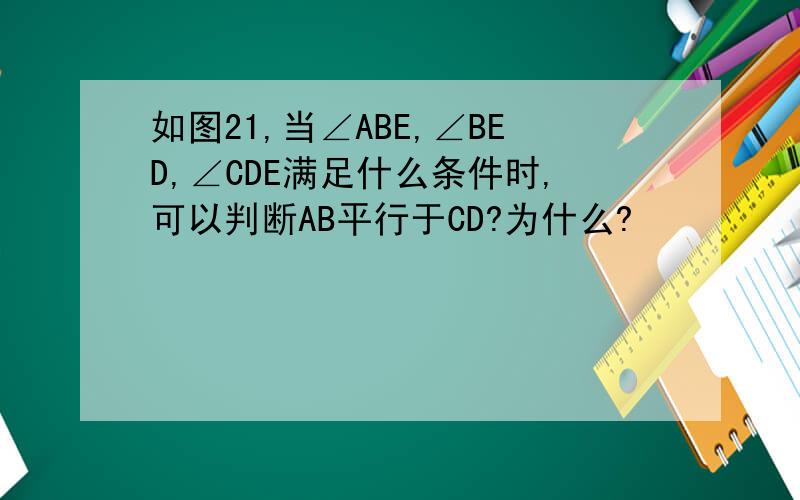 如图21,当∠ABE,∠BED,∠CDE满足什么条件时,可以判断AB平行于CD?为什么?