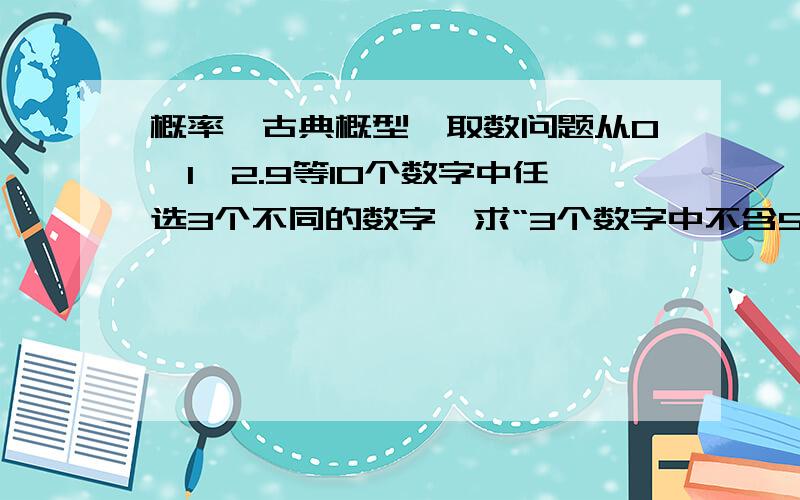 概率,古典概型,取数问题从0,1,2.9等10个数字中任选3个不同的数字,求“3个数字中不含5或0”的概率是多少?（需要解题思路）