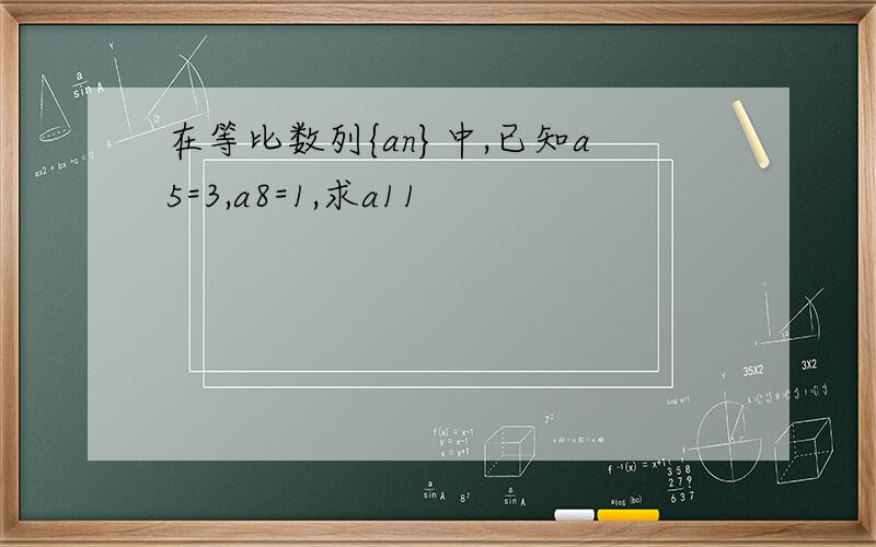 在等比数列{an}中,已知a5=3,a8=1,求a11