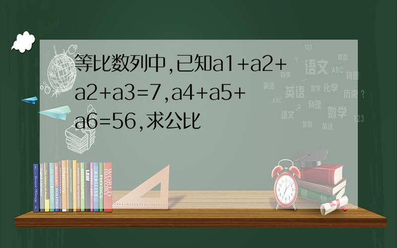 等比数列中,已知a1+a2+a2+a3=7,a4+a5+a6=56,求公比