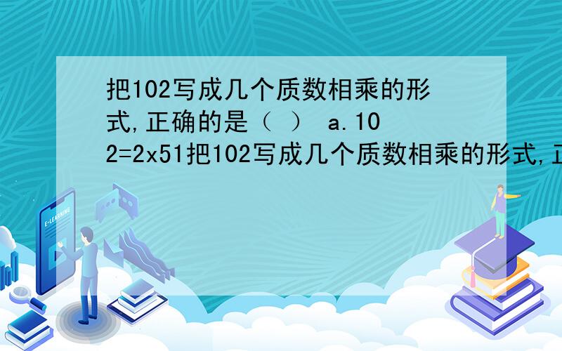 把102写成几个质数相乘的形式,正确的是（ ） a.102=2x51把102写成几个质数相乘的形式,正确的是（ ） a.102=2x51 b.102=1x2x3x17 c.102=2x3x17