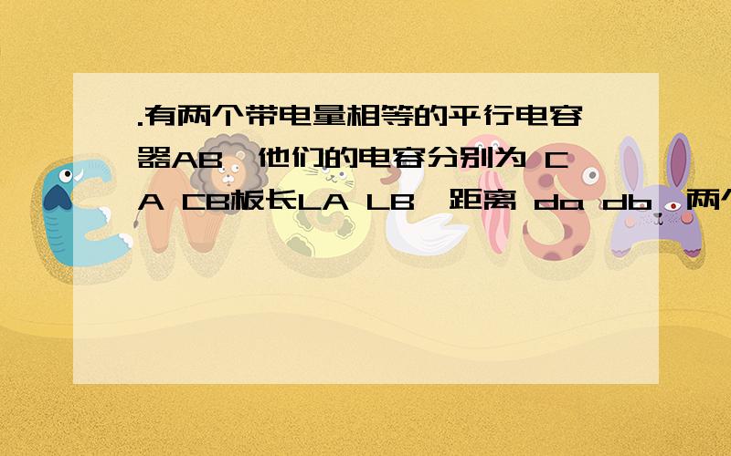 .有两个带电量相等的平行电容器AB,他们的电容分别为 CA CB板长LA LB,距离 da db,两个电已相同初速度摄入,求电场.强度比 两电子穿过电场的动能增加量之比