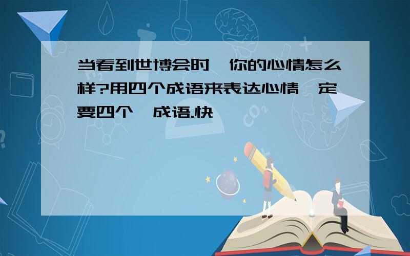 当看到世博会时,你的心情怎么样?用四个成语来表达心情一定要四个,成语.快,