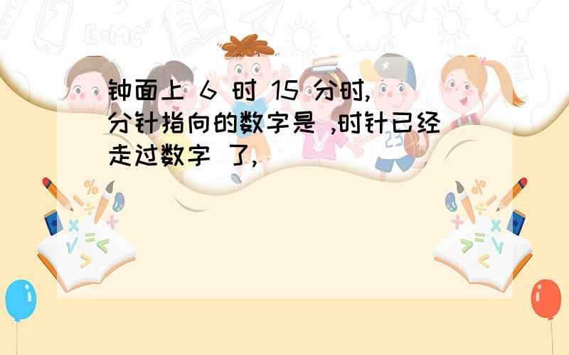 钟面上 6 时 15 分时,分针指向的数字是 ,时针已经走过数字 了,