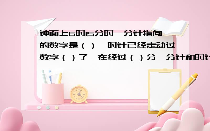 钟面上6时15分时,分针指向的数字是（）,时针已经走动过数字（）了,在经过（）分,分针和时针刚好重...钟面上6时15分时,分针指向的数字是（）,时针已经走动过数字（）了,在经过（）分,分