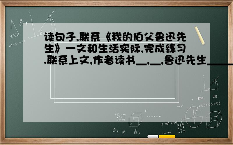 读句子,联系《我的伯父鲁迅先生》一文和生活实际,完成练习.联系上文,作者读书__,__,鲁迅先生______不乏风趣,暗含______.联系下文,鲁迅送书给作者,更表现了鲁迅先生对青少年的_____________和___.