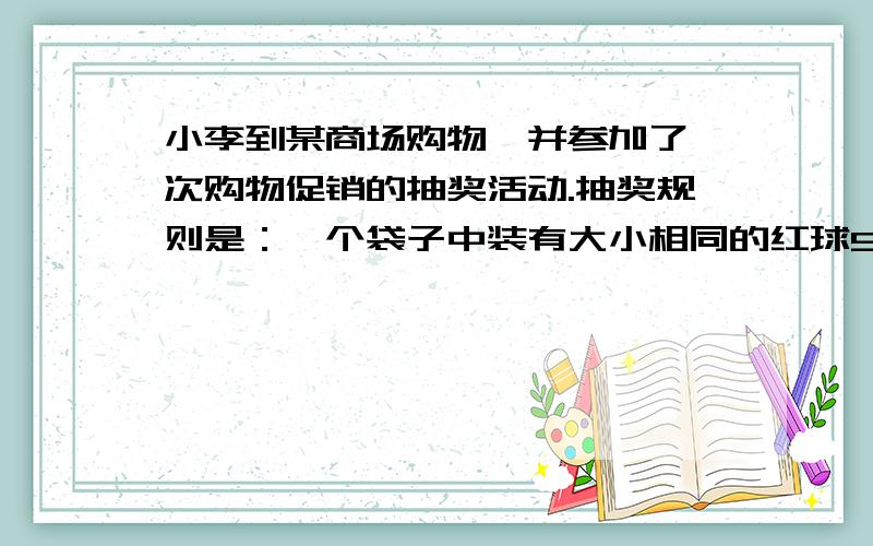 小李到某商场购物,并参加了一次购物促销的抽奖活动.抽奖规则是：一个袋子中装有大小相同的红球5个,白球2个,每个球被取到的概率相等,红球上分别标有数字1、2、3、4、5,每个红球上只标有