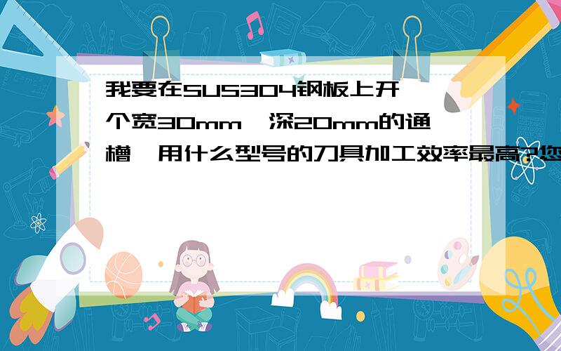 我要在SUS304钢板上开一个宽30mm,深20mm的通槽,用什么型号的刀具加工效率最高?您说的高进给铣刀是不是玉米铣刀.