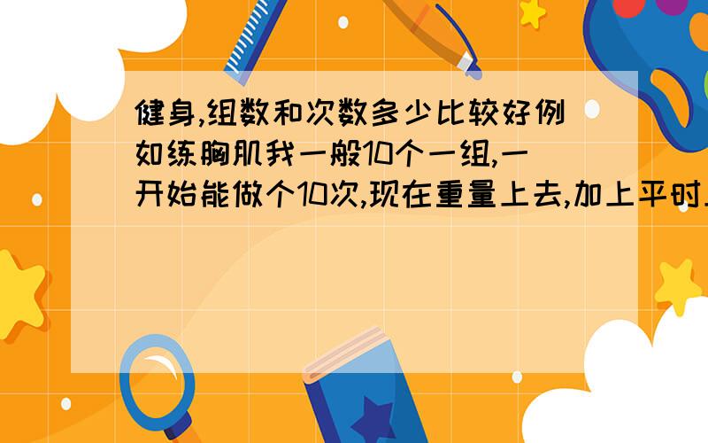 健身,组数和次数多少比较好例如练胸肌我一般10个一组,一开始能做个10次,现在重量上去,加上平时上班挺累,现在做个5次就有点累了,怎么回事