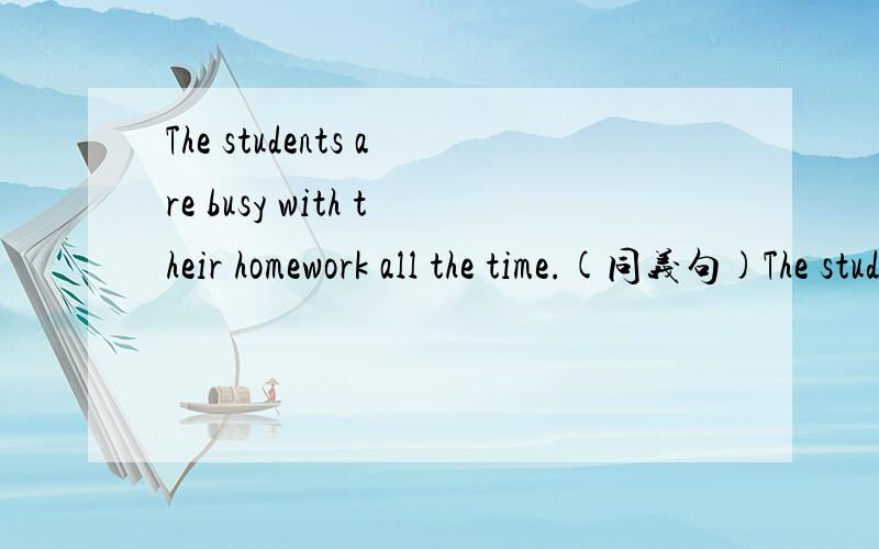 The students are busy with their homework all the time.(同义句)The students are( ) ( ) ( ) their homework.