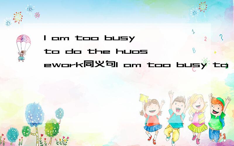 I am too busy to do the huosework同义句I am too busy to do the huoseworkI have _____ _____ to do the housework