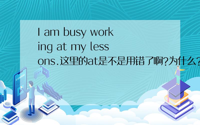 I am busy working at my lessons.这里的at是不是用错了啊?为什么?