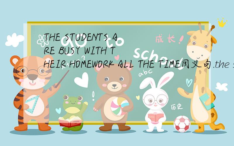 THE STUDENTS ARE BUSY WITH THEIR HOMEWORK ALL THE TIME同义句.the students are ____ _____ _____their homework.