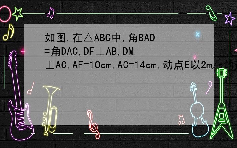 如图,在△ABC中,角BAD=角DAC,DF⊥AB,DM⊥AC,AF=10cm,AC=14cm,动点E以2m/s的速度从A点向点F运动点G以1m/s的速度从点C向点A运动,当一个点到达终点时,另一个点随之停止运动,设运动时间(1)求证：在运动过