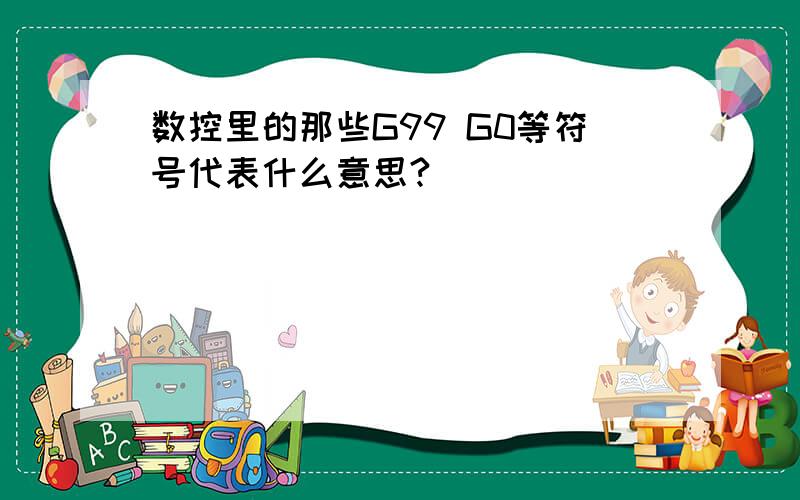 数控里的那些G99 G0等符号代表什么意思?