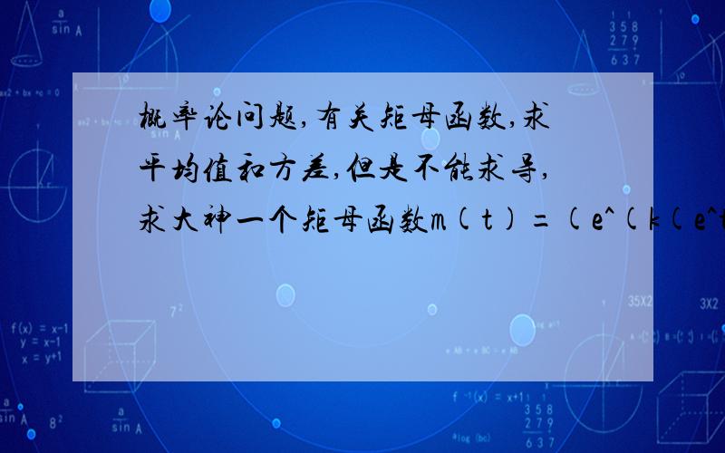 概率论问题,有关矩母函数,求平均值和方差,但是不能求导,求大神一个矩母函数m(t)=(e^(k(e^t-1)))/((1-bt)^a), 不可以用任何求导,求出平均值和方差这个题有3问,这是最后一问.第一问是用求导的方式