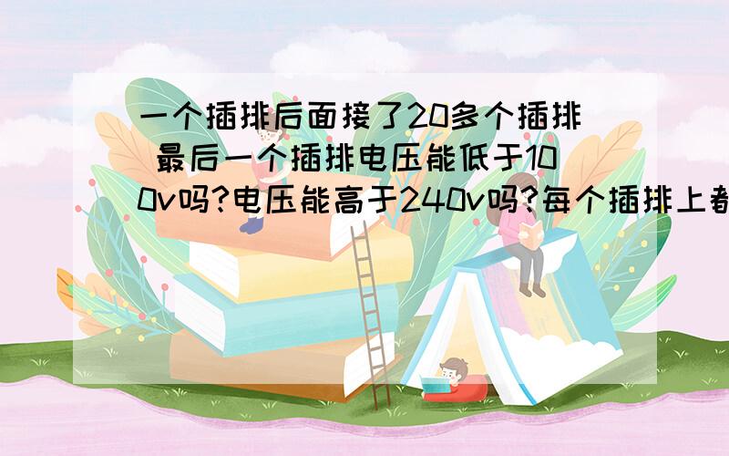 一个插排后面接了20多个插排 最后一个插排电压能低于100v吗?电压能高于240v吗?每个插排上都一个插排后面接了20多个插排 最后一个插排电压能低于100v吗?电压能高于240v吗?每个插排上都是手