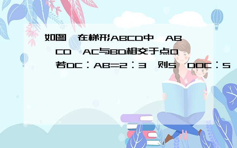 如图,在梯形ABCD中,AB∥CD,AC与BD相交于点O,若DC：AB=2：3,则S△DOC：S△DOA：S△AOB的值为