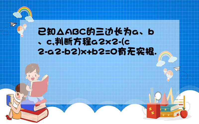 已知△ABC的三边长为a、b、c,判断方程a2x2-(c2-a2-b2)x+b2=0有无实根.