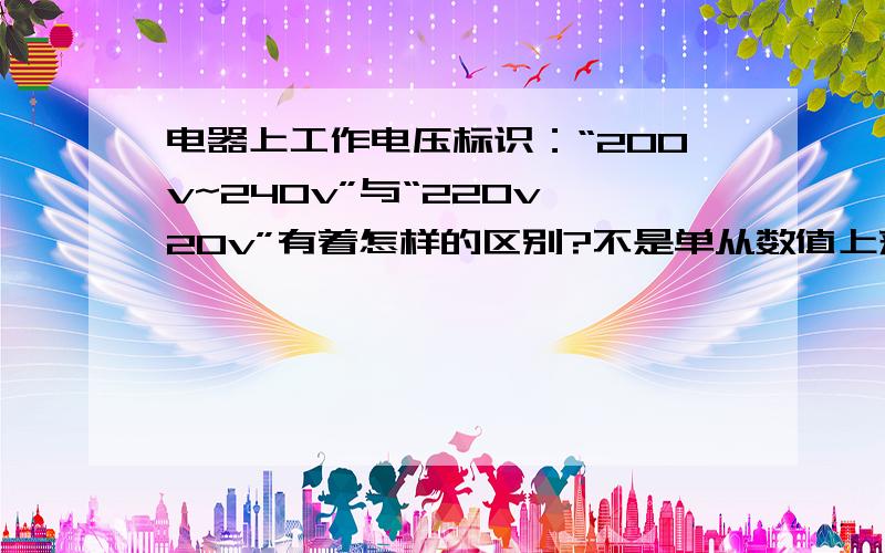 电器上工作电压标识：“200v~240v”与“220v±20v”有着怎样的区别?不是单从数值上来说有没有区别,主要是从标识区别上来探讨,两者的标注有什么具体的标准要求没有.