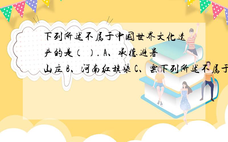 下列所述不属于中国世界文化遗产的是（ ）. A、承德避暑山庄 B、河南红旗渠 C、云下列所述不属于中国世界文化遗产的是（        ）. A、承德避暑山庄 B、河南红旗渠 C、云冈石窟 D、曲阜孔