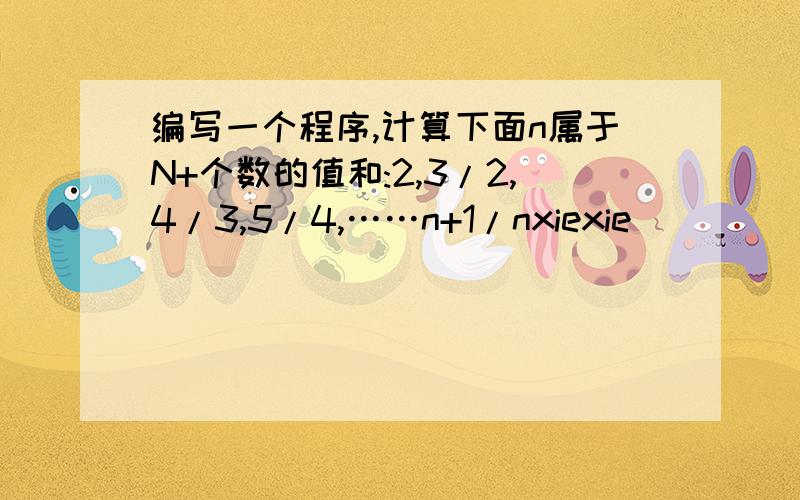 编写一个程序,计算下面n属于N+个数的值和:2,3/2,4/3,5/4,……n+1/nxiexie