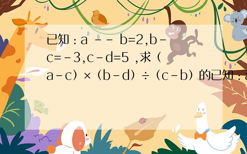 已知：a -- b=2,b-c=-3,c-d=5 ,求（a-c）×（b-d）÷（c-b）的已知：a -- b=2,  b-c=-3,c-d=5 ,  求（a-c）×（b-d）÷（c-b）的值