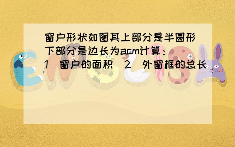 窗户形状如图其上部分是半圆形下部分是边长为acm计算：（1）窗户的面积（2）外窗框的总长