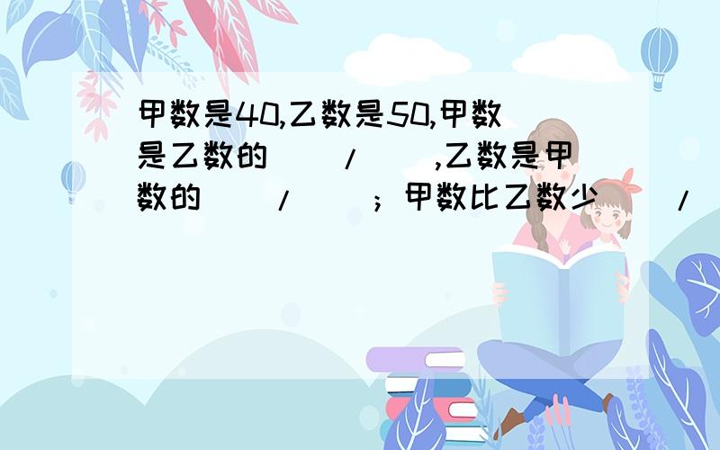 甲数是40,乙数是50,甲数是乙数的（）/(),乙数是甲数的（）/（）；甲数比乙数少（）/（）.甲数是40,乙数是50,甲数是乙数的（）/(),乙数是甲数的（）/（）；甲数比乙数少（）/（）,乙数比甲