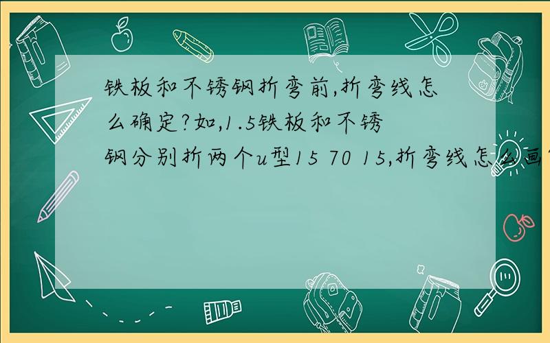 铁板和不锈钢折弯前,折弯线怎么确定?如,1.5铁板和不锈钢分别折两个u型15 70 15,折弯线怎么画?有什么规例?如spcc:0.8,1.0,1.5,2.0,2.5 3.0.的板厚,它们的线应该分别怎么画?