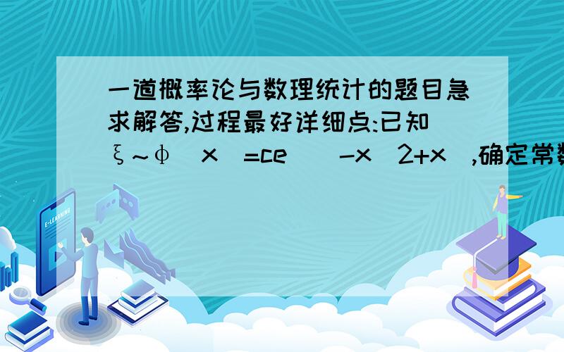 一道概率论与数理统计的题目急求解答,过程最好详细点:已知ξ~φ(x)=ce^(-x^2+x),确定常数c.