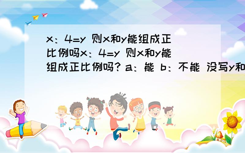 x：4=y 则x和y能组成正比例吗x：4=y 则x和y能组成正比例吗？a：能 b：不能 没写y和x不等于0