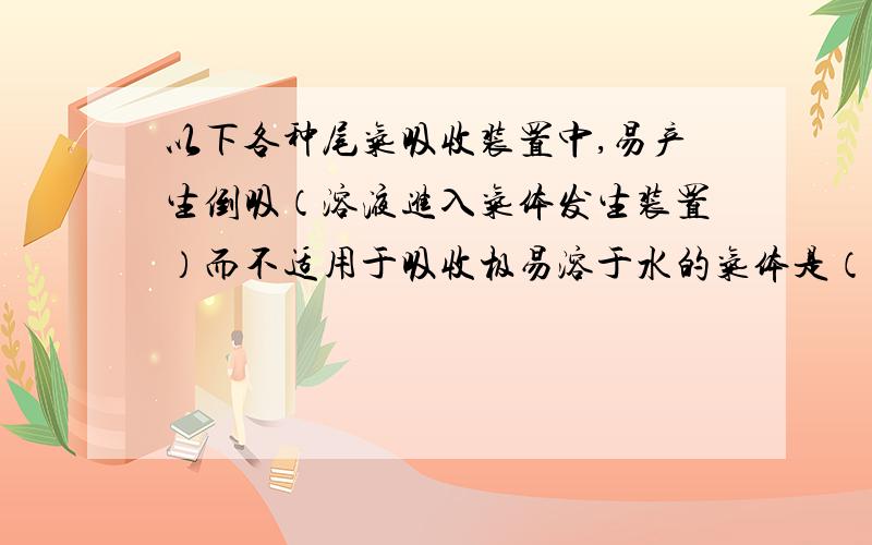 以下各种尾气吸收装置中,易产生倒吸（溶液进入气体发生装置）而不适用于吸收极易溶于水的气体是（ ）什么叫不适用于吸收极易溶于水的气体？麻烦讲明，