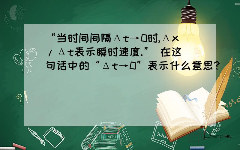 “当时间间隔Δt→0时,Δx/Δt表示瞬时速度.” 在这句话中的“Δt→0”表示什么意思?