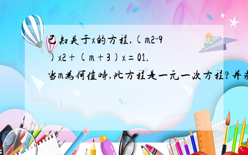 已知关于x的方程,(m2-9)x2+(m+3)x=01.当m为何值时,此方程是一元一次方程?并求出此时方程的解； 2.当m为何值时,此方程是一元二次方程,并写出这个一元二次方程的二次项系数.一次项系数和常数项