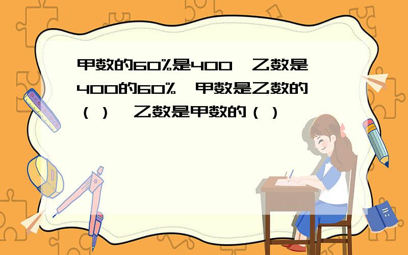 甲数的60%是400,乙数是400的60%,甲数是乙数的（）,乙数是甲数的（）