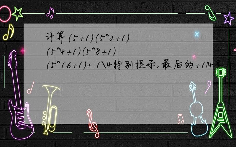 计算(5+1)(5^2+1)(5^4+1)（5^8+1)(5^16+1)+ 1\4特别提示,最后的+1/4是个单独的数