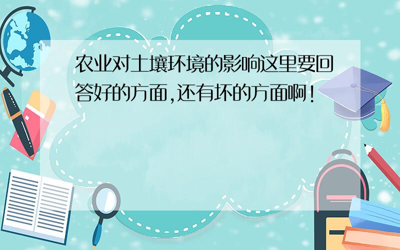 农业对土壤环境的影响这里要回答好的方面,还有坏的方面啊!