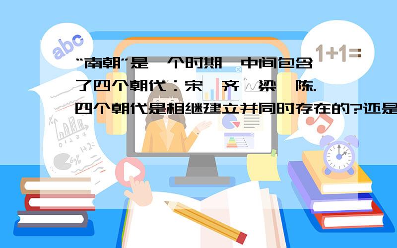 “南朝”是一个时期,中间包含了四个朝代：宋、齐、梁、陈.四个朝代是相继建立并同时存在的?还是是一朝灭一朝后建立起的?同理,“北朝”和“五胡十六国”呢?十六国都是同时存在的?我不