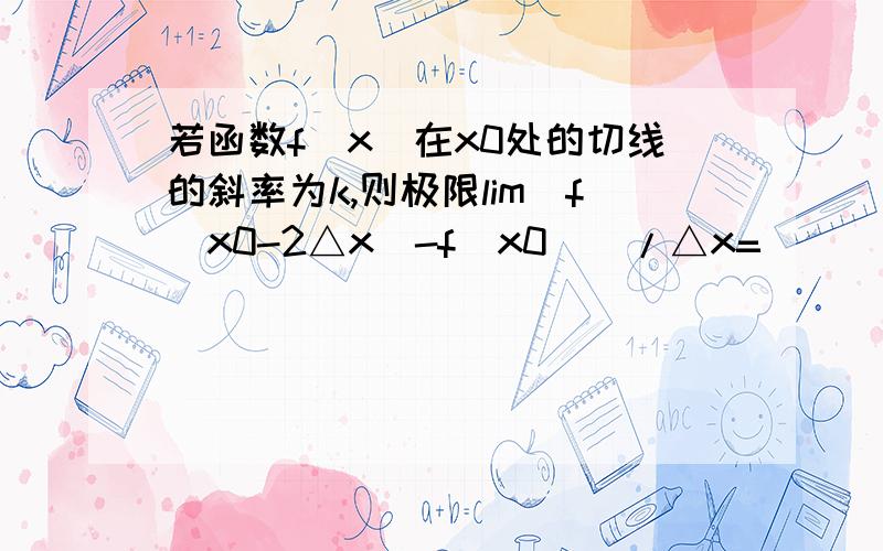 若函数f(x)在x0处的切线的斜率为k,则极限lim[f(x0-2△x)-f(x0）]/△x=____________(其中△x趋向0）