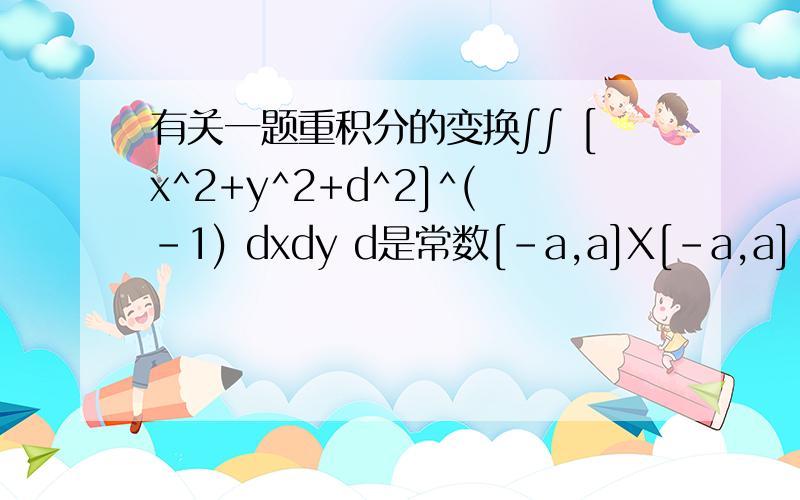 有关一题重积分的变换∫∫ [x^2+y^2+d^2]^(-1) dxdy d是常数[-a,a]X[-a,a] 因为积分区域的关系 极座标变换没用这题应该怎麼变换?就是x从-a到ay也从-a到a阿...因为这是另一个情况解不出来的题目所以