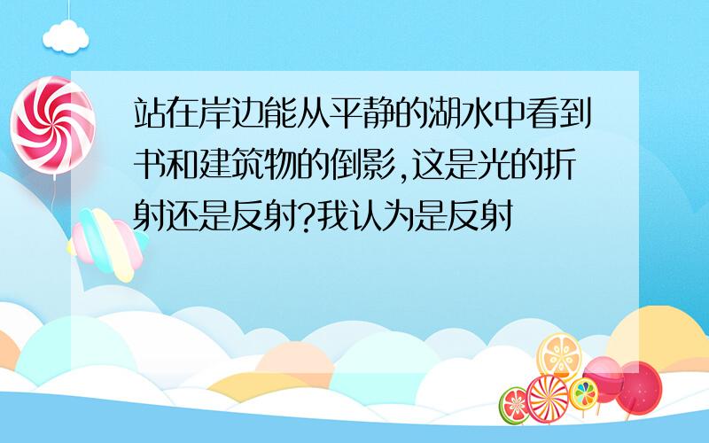 站在岸边能从平静的湖水中看到书和建筑物的倒影,这是光的折射还是反射?我认为是反射